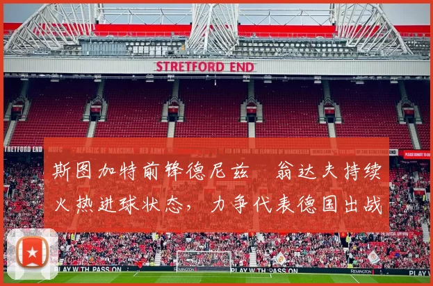 斯图加特前锋德尼兹・翁达夫持续火热进球状态,力争代表德国出战世界杯_对阵_比赛