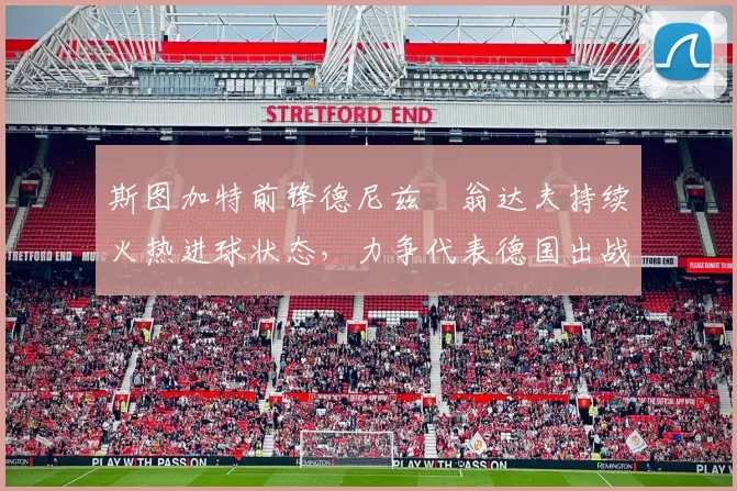 斯图加特前锋德尼兹・翁达夫持续火热进球状态,力争代表德国出战世界杯_对阵_比赛