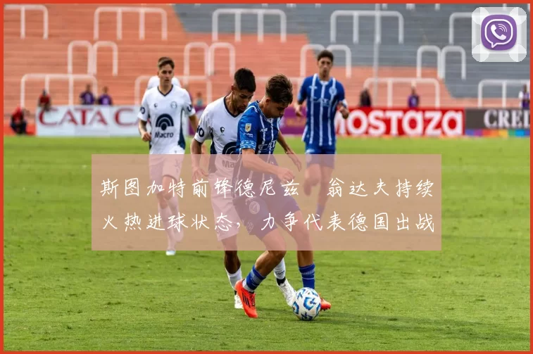 斯图加特前锋德尼兹・翁达夫持续火热进球状态，力争代表德国出战世界杯_对阵_比赛