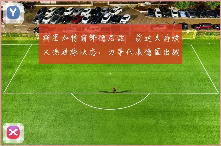 斯图加特前锋德尼兹・翁达夫持续火热进球状态,力争代表德国出战世界杯_对阵_比赛