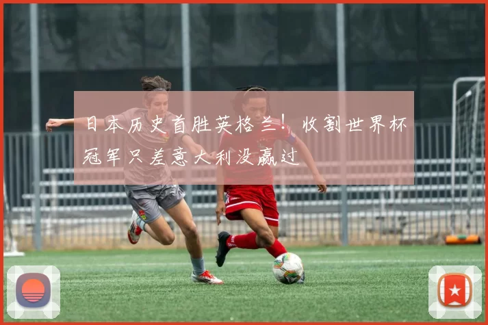 日本历史首胜英格兰！收割世界杯冠军只差意大利没赢过