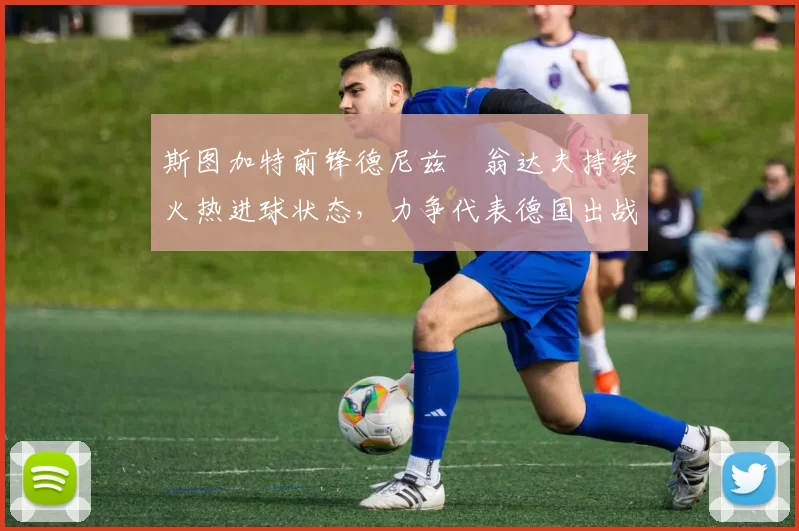 斯图加特前锋德尼兹・翁达夫持续火热进球状态,力争代表德国出战世界杯_对阵_比赛