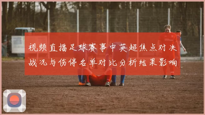 视频直播足球赛事中英超焦点对决战况与伤停名单对比分析结果影响