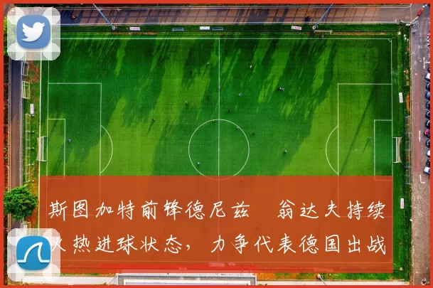 斯图加特前锋德尼兹・翁达夫持续火热进球状态，力争代表德国出战世界杯_对阵_比赛