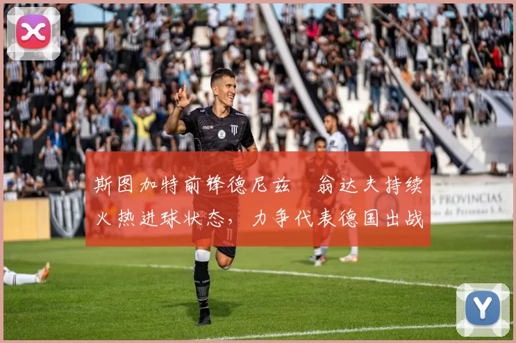 斯图加特前锋德尼兹・翁达夫持续火热进球状态，力争代表德国出战世界杯_对阵_比赛