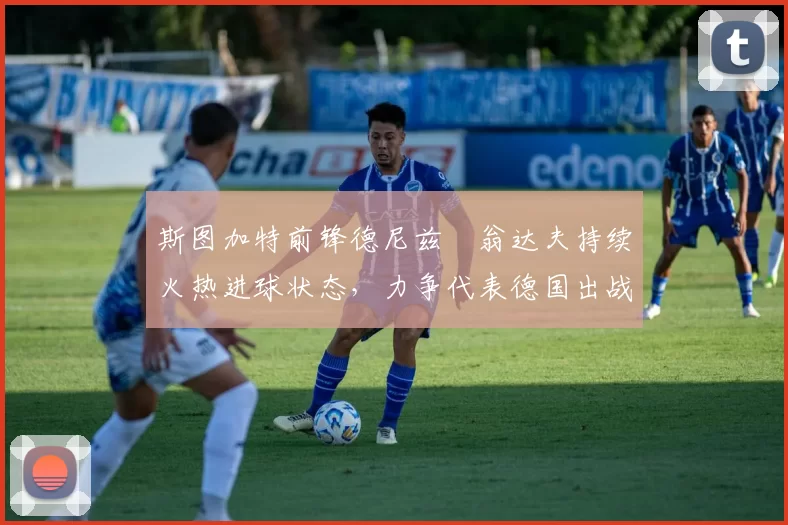 斯图加特前锋德尼兹・翁达夫持续火热进球状态，力争代表德国出战世界杯_对阵_比赛