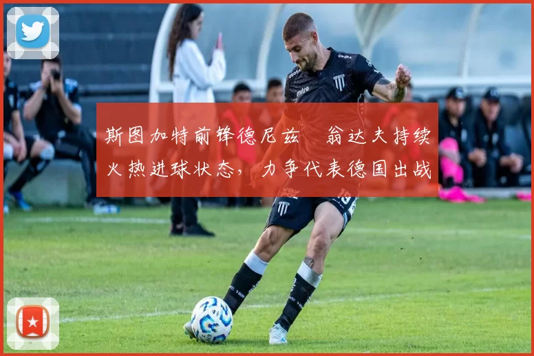 斯图加特前锋德尼兹・翁达夫持续火热进球状态，力争代表德国出战世界杯_对阵_比赛
