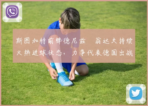 斯图加特前锋德尼兹・翁达夫持续火热进球状态,力争代表德国出战世界杯_对阵_比赛