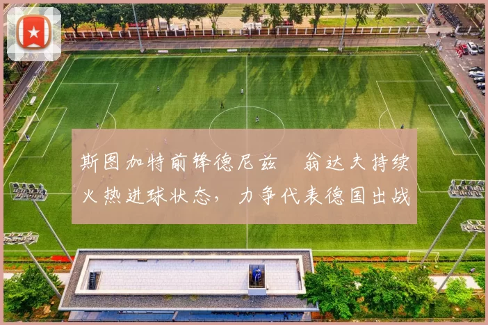 斯图加特前锋德尼兹・翁达夫持续火热进球状态,力争代表德国出战世界杯_对阵_比赛