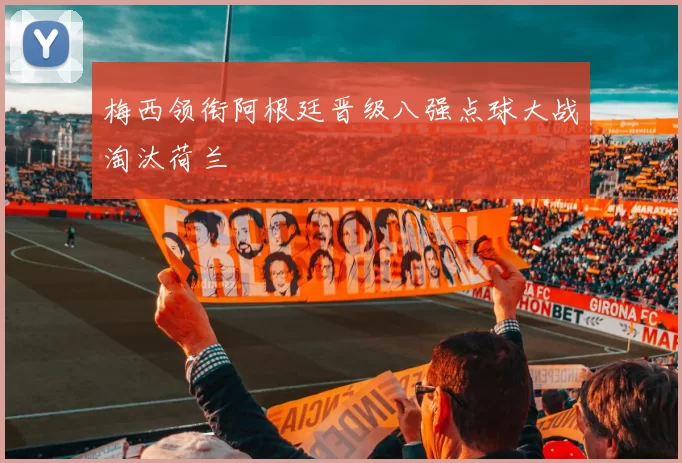 梅西领衔阿根廷晋级八强点球大战淘汰荷兰