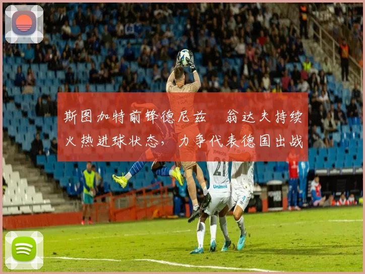 斯图加特前锋德尼兹・翁达夫持续火热进球状态，力争代表德国出战世界杯_对阵_比赛