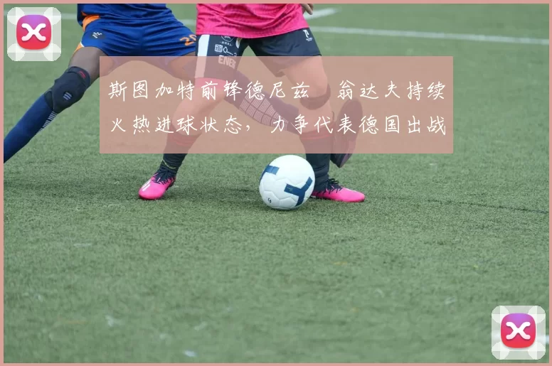斯图加特前锋德尼兹・翁达夫持续火热进球状态，力争代表德国出战世界杯_对阵_比赛