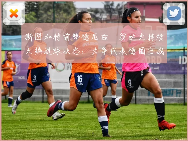 斯图加特前锋德尼兹・翁达夫持续火热进球状态，力争代表德国出战世界杯_对阵_比赛