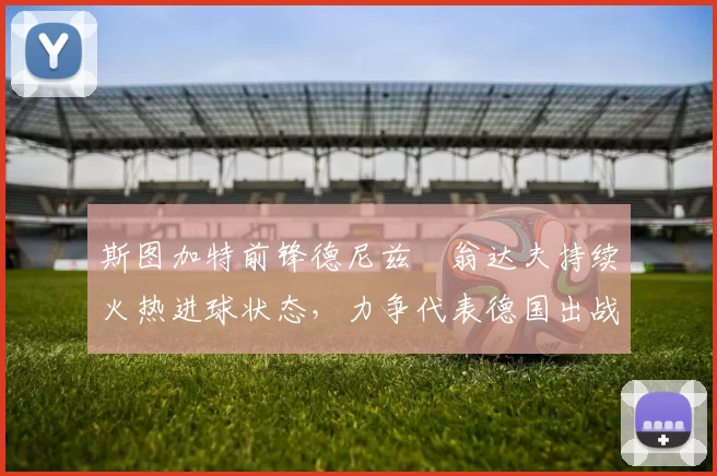 斯图加特前锋德尼兹・翁达夫持续火热进球状态，力争代表德国出战世界杯_对阵_比赛