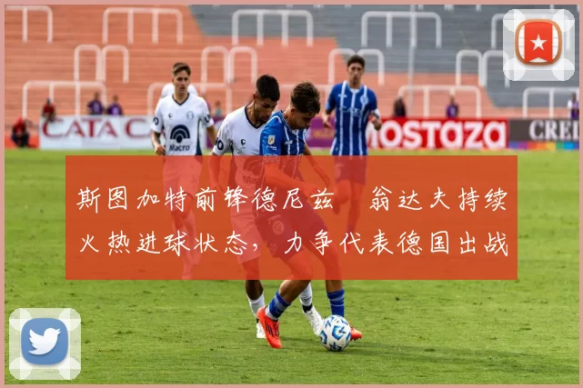 斯图加特前锋德尼兹・翁达夫持续火热进球状态,力争代表德国出战世界杯_对阵_比赛