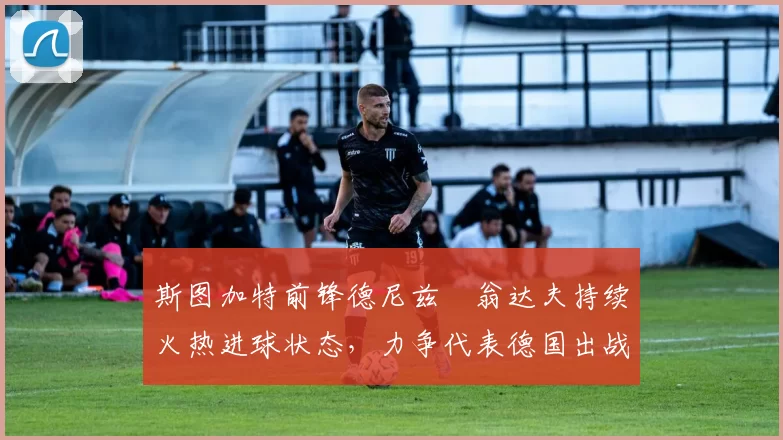 斯图加特前锋德尼兹・翁达夫持续火热进球状态,力争代表德国出战世界杯_对阵_比赛