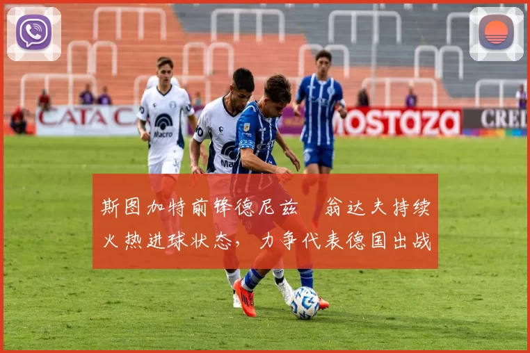 斯图加特前锋德尼兹・翁达夫持续火热进球状态,力争代表德国出战世界杯_对阵_比赛