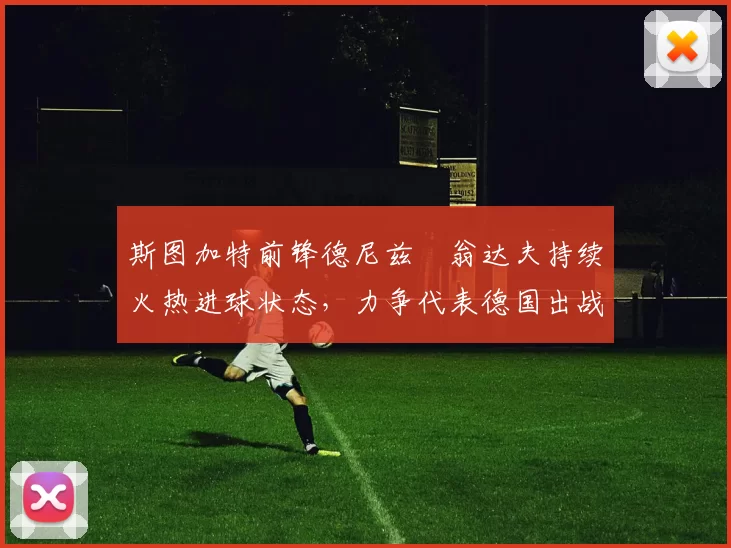 斯图加特前锋德尼兹・翁达夫持续火热进球状态,力争代表德国出战世界杯_对阵_比赛