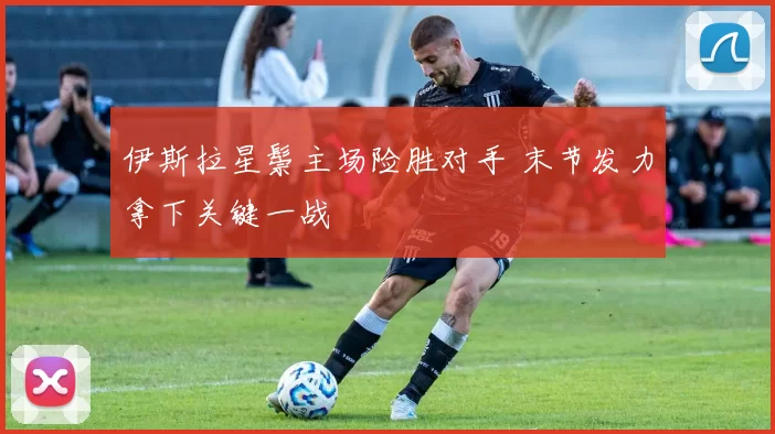 伊斯拉星鬃主场险胜对手 末节发力拿下关键一战