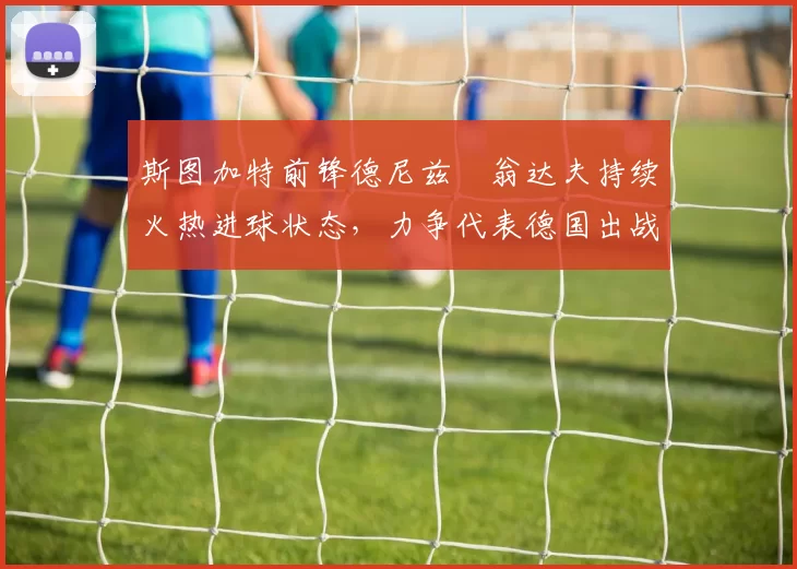 斯图加特前锋德尼兹・翁达夫持续火热进球状态，力争代表德国出战世界杯_对阵_比赛