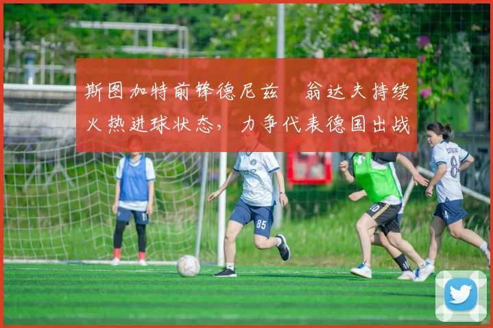 斯图加特前锋德尼兹・翁达夫持续火热进球状态,力争代表德国出战世界杯_对阵_比赛