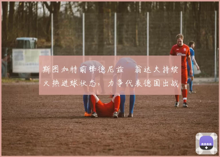 斯图加特前锋德尼兹・翁达夫持续火热进球状态，力争代表德国出战世界杯_对阵_比赛