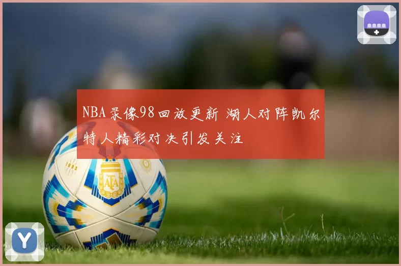 NBA录像98回放更新 湖人对阵凯尔特人精彩对决引发关注