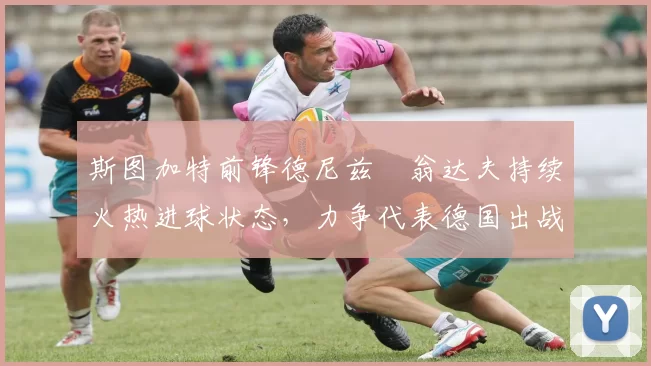 斯图加特前锋德尼兹・翁达夫持续火热进球状态，力争代表德国出战世界杯_对阵_比赛