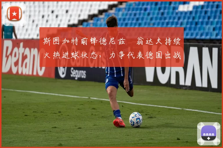 斯图加特前锋德尼兹・翁达夫持续火热进球状态,力争代表德国出战世界杯_对阵_比赛