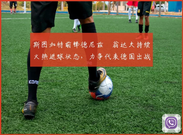 斯图加特前锋德尼兹・翁达夫持续火热进球状态,力争代表德国出战世界杯_对阵_比赛