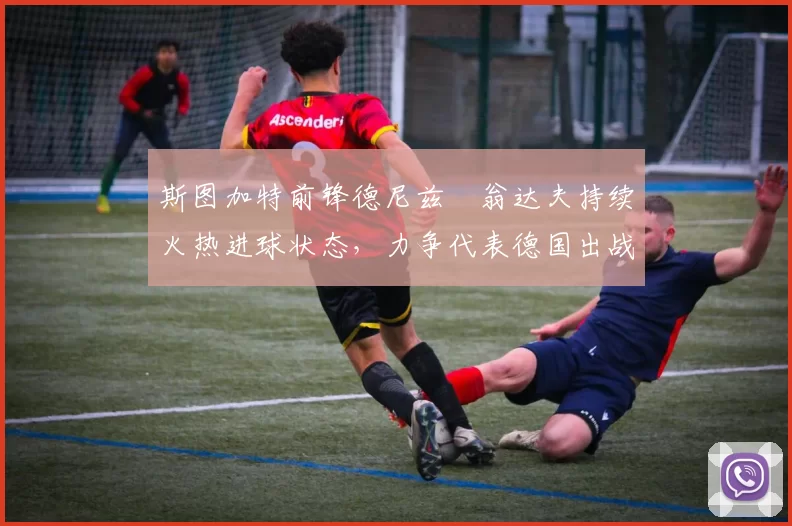 斯图加特前锋德尼兹・翁达夫持续火热进球状态，力争代表德国出战世界杯_对阵_比赛