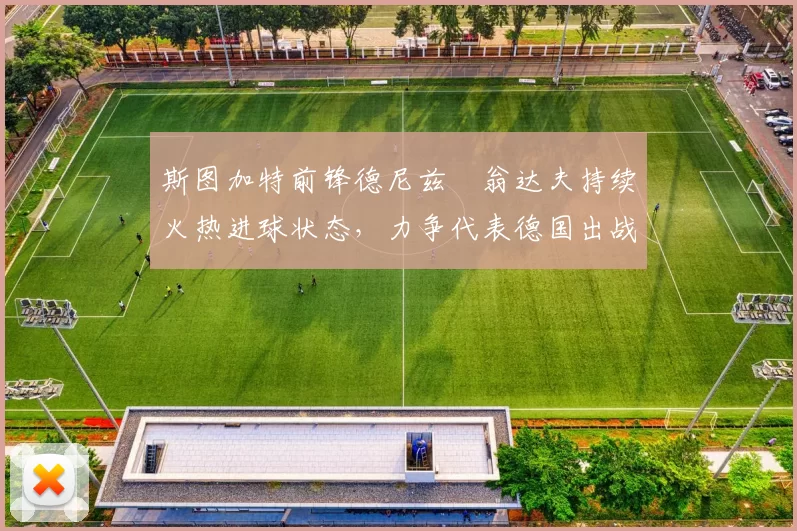 斯图加特前锋德尼兹・翁达夫持续火热进球状态,力争代表德国出战世界杯_对阵_比赛