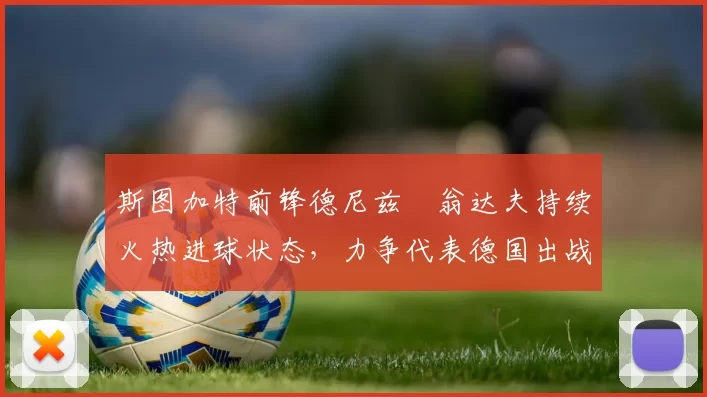 斯图加特前锋德尼兹・翁达夫持续火热进球状态,力争代表德国出战世界杯_对阵_比赛