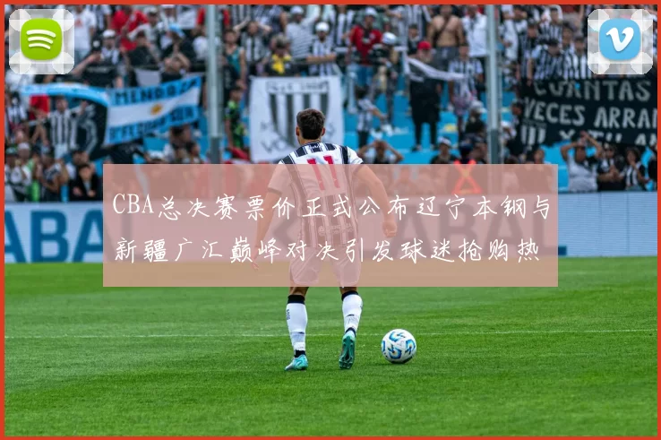 CBA总决赛票价正式公布辽宁本钢与新疆广汇巅峰对决引发球迷抢购热潮