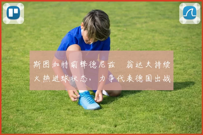 斯图加特前锋德尼兹・翁达夫持续火热进球状态,力争代表德国出战世界杯_对阵_比赛