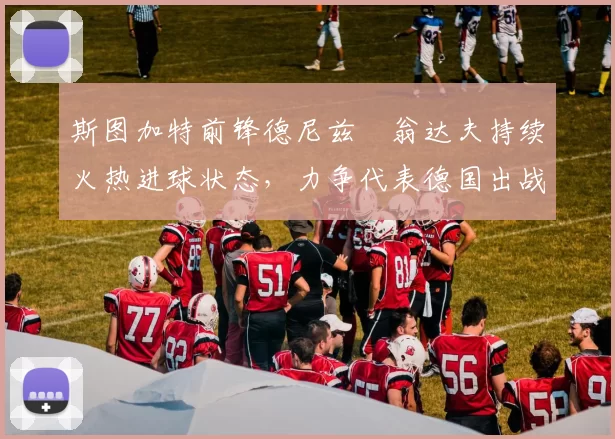 斯图加特前锋德尼兹・翁达夫持续火热进球状态，力争代表德国出战世界杯_对阵_比赛