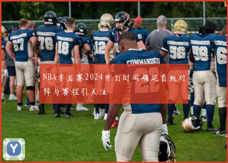 NBA季后赛2024开打时间确定首轮对阵与赛程引关注