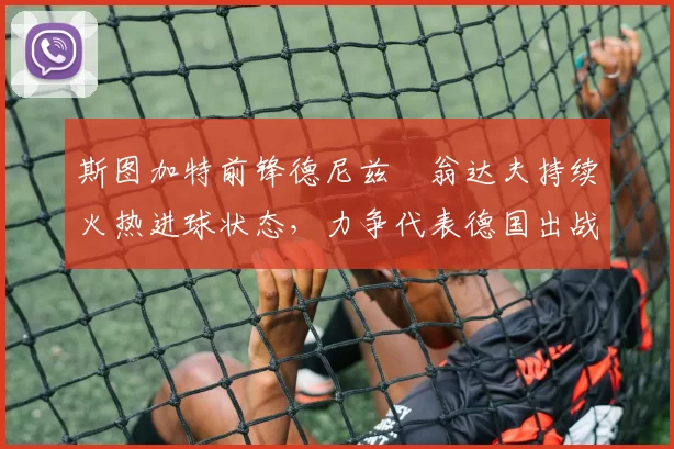 斯图加特前锋德尼兹・翁达夫持续火热进球状态，力争代表德国出战世界杯_对阵_比赛