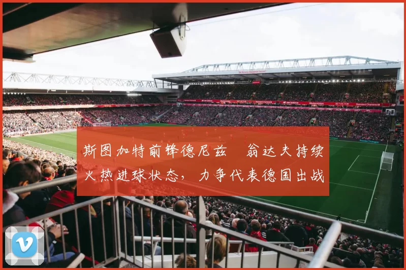 斯图加特前锋德尼兹・翁达夫持续火热进球状态，力争代表德国出战世界杯_对阵_比赛