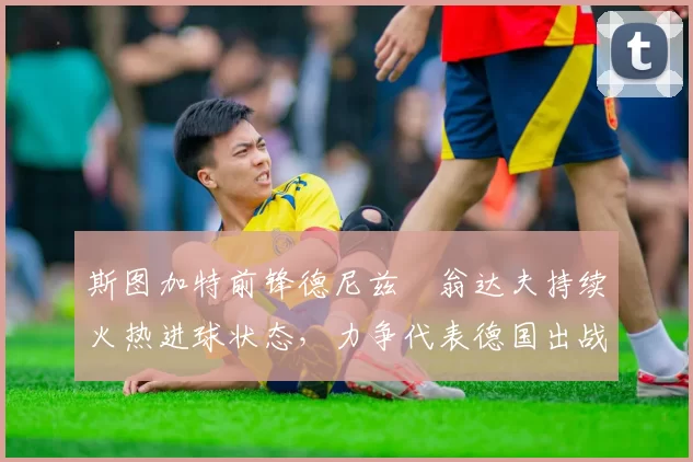 斯图加特前锋德尼兹・翁达夫持续火热进球状态，力争代表德国出战世界杯_对阵_比赛