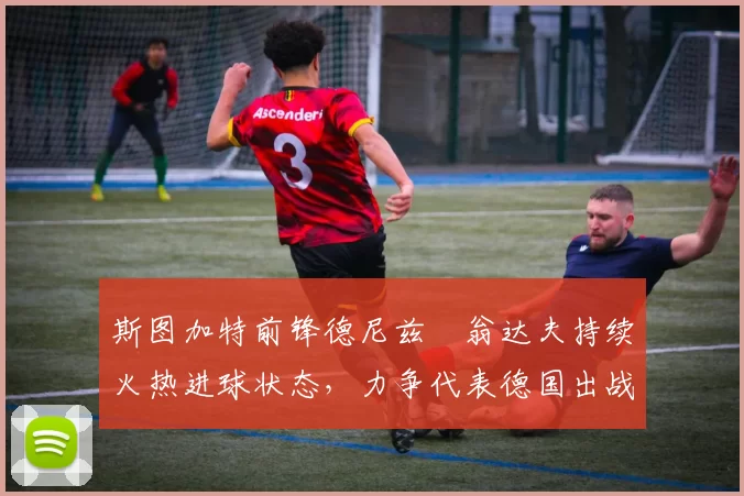 斯图加特前锋德尼兹・翁达夫持续火热进球状态,力争代表德国出战世界杯_对阵_比赛