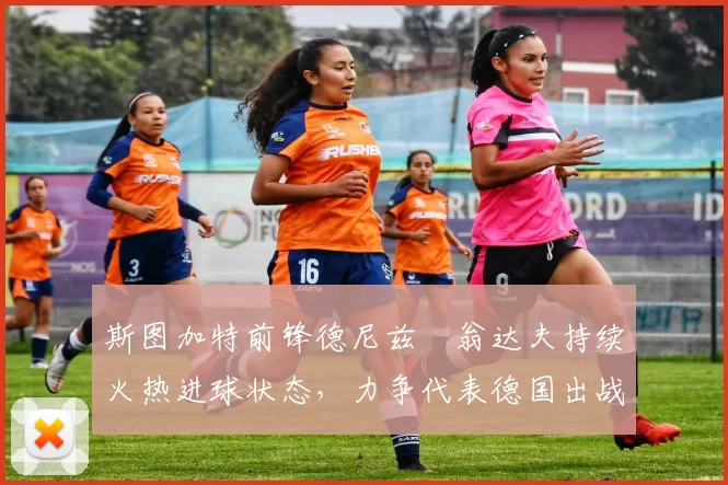 斯图加特前锋德尼兹・翁达夫持续火热进球状态，力争代表德国出战世界杯_对阵_比赛