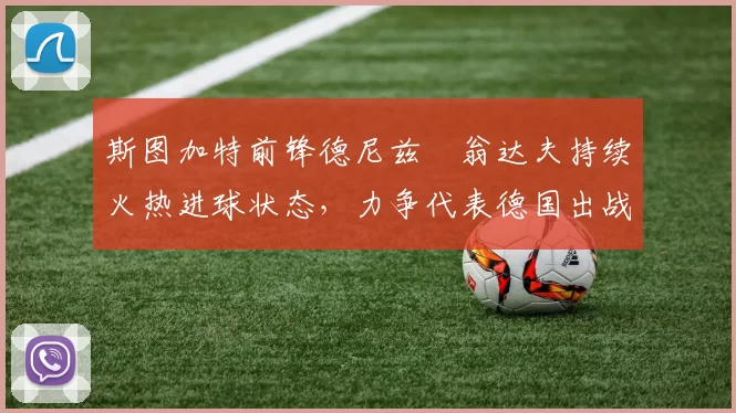 斯图加特前锋德尼兹・翁达夫持续火热进球状态,力争代表德国出战世界杯_对阵_比赛