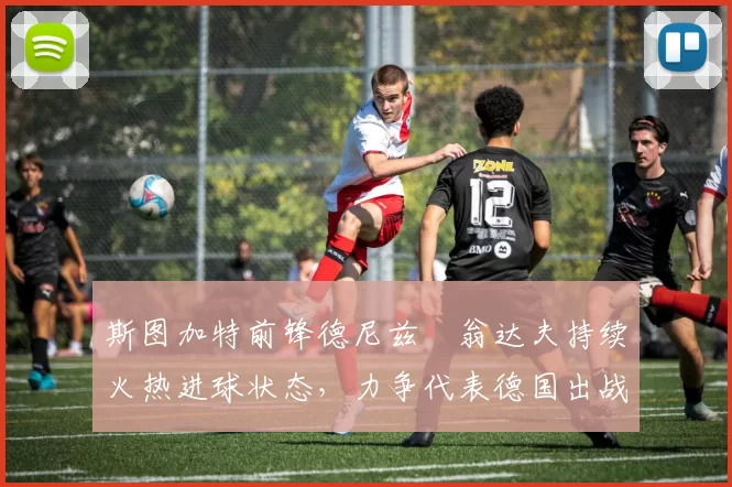 斯图加特前锋德尼兹・翁达夫持续火热进球状态,力争代表德国出战世界杯_对阵_比赛