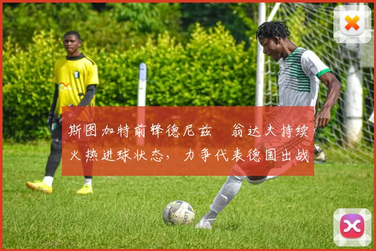 斯图加特前锋德尼兹・翁达夫持续火热进球状态，力争代表德国出战世界杯_对阵_比赛