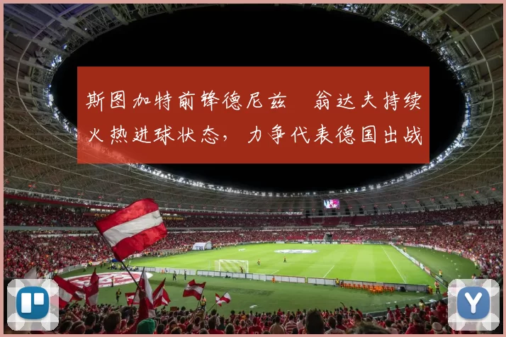 斯图加特前锋德尼兹・翁达夫持续火热进球状态，力争代表德国出战世界杯_对阵_比赛