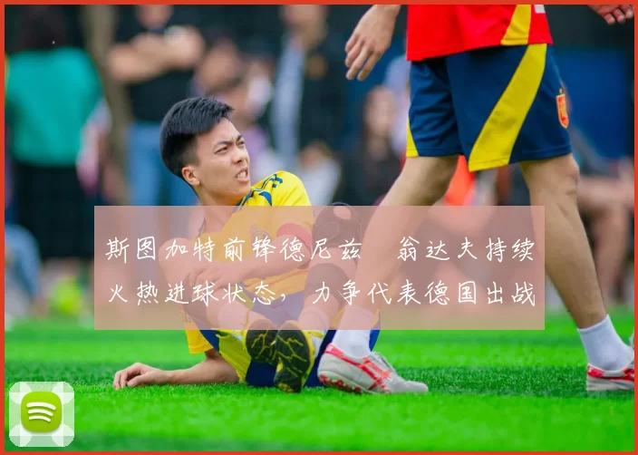 斯图加特前锋德尼兹・翁达夫持续火热进球状态，力争代表德国出战世界杯_对阵_比赛