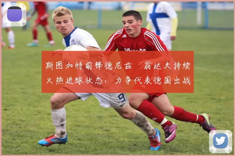 斯图加特前锋德尼兹・翁达夫持续火热进球状态，力争代表德国出战世界杯_对阵_比赛