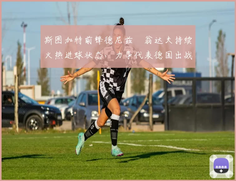 斯图加特前锋德尼兹・翁达夫持续火热进球状态，力争代表德国出战世界杯_对阵_比赛