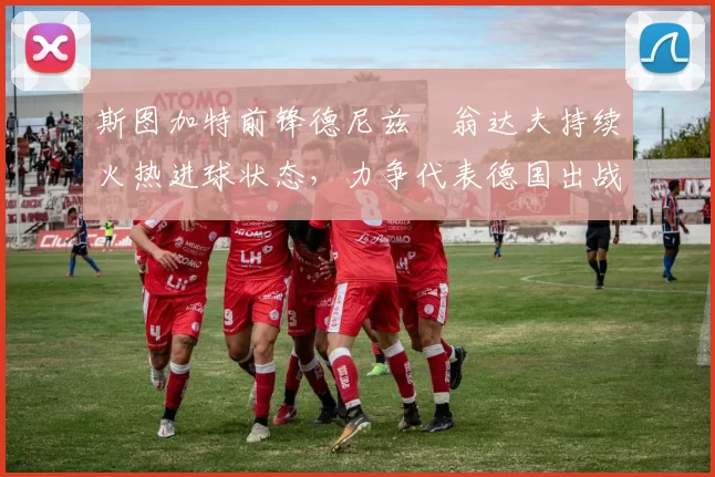 斯图加特前锋德尼兹・翁达夫持续火热进球状态，力争代表德国出战世界杯_对阵_比赛